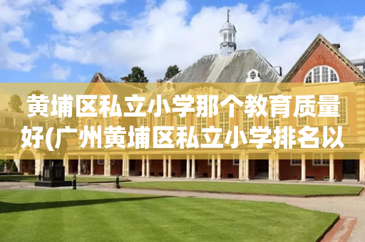 黄埔区私立小学那个教育质量好(广州黄埔区私立小学排名以及收费)