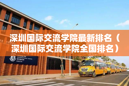 深圳国际交流学院最新排名（深圳国际交流学院全国排名）