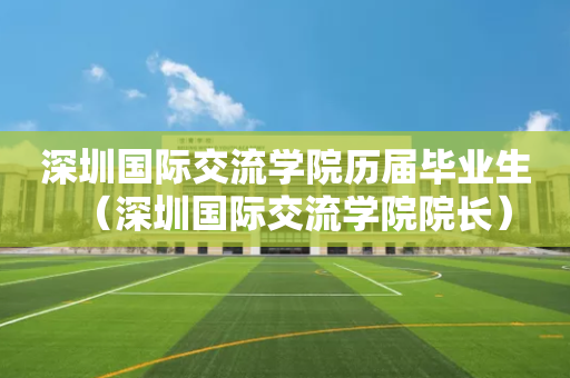 深圳国际交流学院历届毕业生（深圳国际交流学院院长）