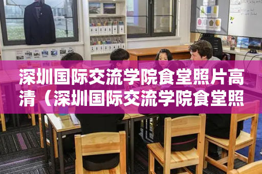 深圳国际交流学院食堂照片高清（深圳国际交流学院食堂照片高清图片）