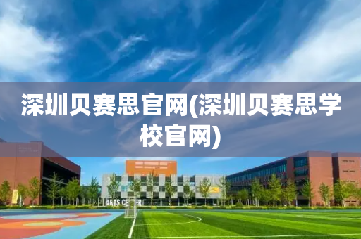 深圳贝赛思官网(深圳贝赛思学校官网)
