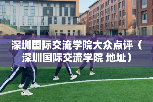 深圳国际交流学院大众点评（深圳国际交流学院 地址）
