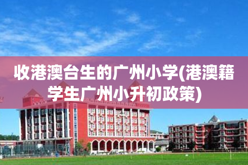 收港澳台生的广州小学(港澳籍学生广州小升初政策)