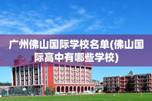 广州佛山国际学校名单(佛山国际高中有哪些学校)