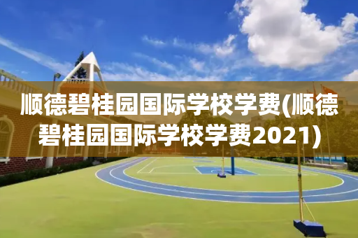 顺德碧桂园国际学校学费(顺德碧桂园国际学校学费2021)