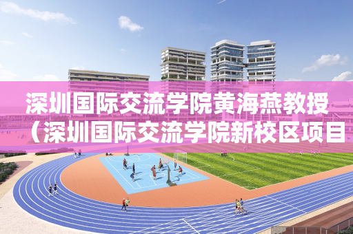 深圳国际交流学院黄海燕教授（深圳国际交流学院新校区项目总承包）