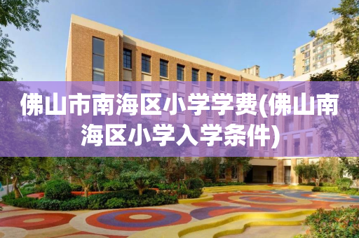 佛山市南海区小学学费(佛山南海区小学入学条件)