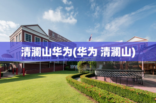 清澜山华为(华为 清澜山)
