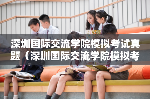 深圳国际交流学院模拟考试真题（深圳国际交流学院模拟考试真题）