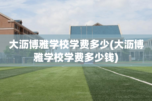 大沥博雅学校学费多少(大沥博雅学校学费多少钱)