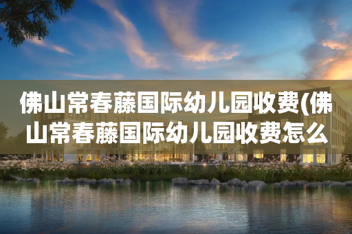 佛山常春藤国际幼儿园收费(佛山常春藤国际幼儿园收费怎么样)