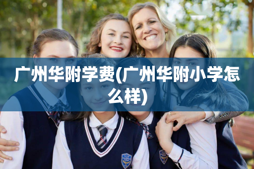 广州华附学费(广州华附小学怎么样)