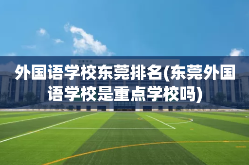 外国语学校东莞排名(东莞外国语学校是重点学校吗)