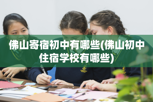 佛山寄宿初中有哪些(佛山初中住宿学校有哪些)
