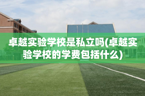 卓越实验学校是私立吗(卓越实验学校的学费包括什么)