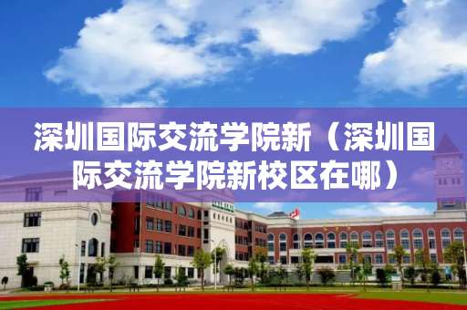 深圳国际交流学院新（深圳国际交流学院新校区在哪）