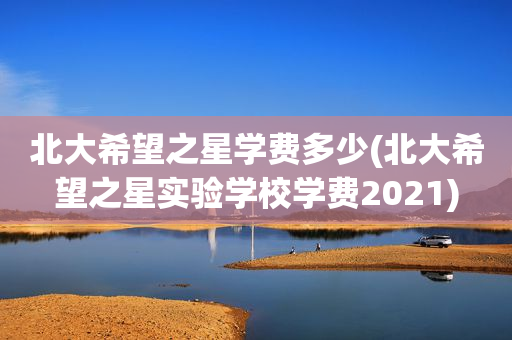 北大希望之星学费多少(北大希望之星实验学校学费2021)