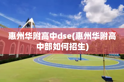 惠州华附高中dse(惠州华附高中部如何招生)