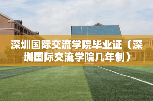 深圳国际交流学院毕业证（深圳国际交流学院几年制）