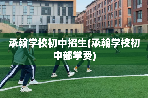 承翰学校初中招生(承翰学校初中部学费)