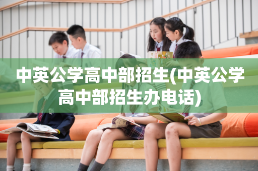中英公学高中部招生(中英公学高中部招生办电话)