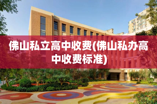 佛山私立高中收费(佛山私办高中收费标准)