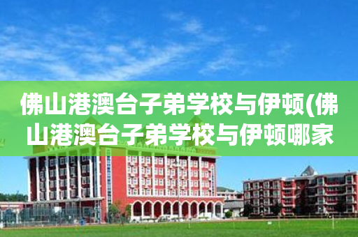 佛山港澳台子弟学校与伊顿(佛山港澳台子弟学校与伊顿哪家好)