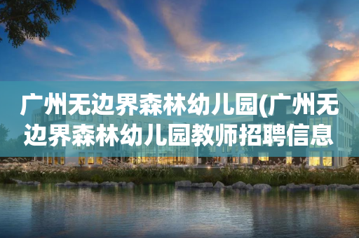 广州无边界森林幼儿园(广州无边界森林幼儿园教师招聘信息)