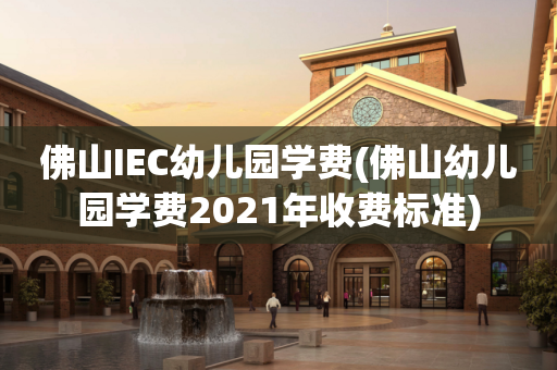 佛山IEC幼儿园学费(佛山幼儿园学费2021年收费标准)