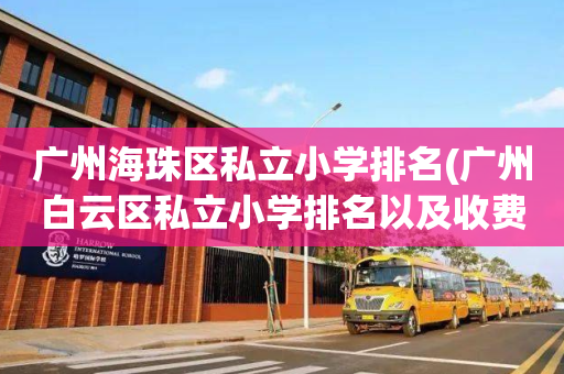 广州海珠区私立小学排名(广州白云区私立小学排名以及收费)