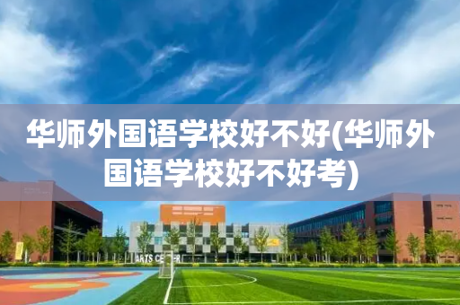 华师外国语学校好不好(华师外国语学校好不好考)