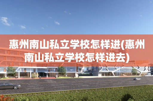 惠州南山私立学校怎样进(惠州南山私立学校怎样进去)