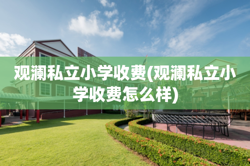 观澜私立小学收费(观澜私立小学收费怎么样)