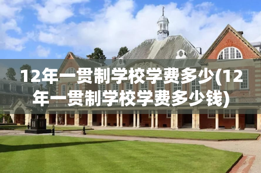 12年一贯制学校学费多少(12年一贯制学校学费多少钱)