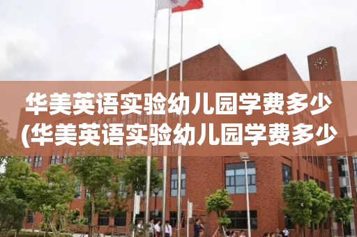 华美英语实验幼儿园学费多少(华美英语实验幼儿园学费多少钱)