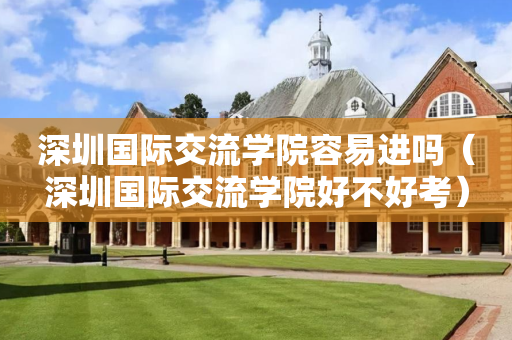 深圳国际交流学院容易进吗（深圳国际交流学院好不好考）