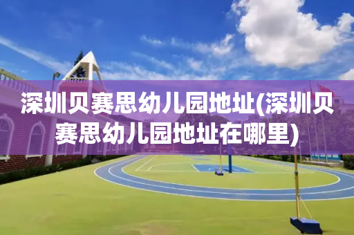 深圳贝赛思幼儿园地址(深圳贝赛思幼儿园地址在哪里)