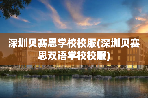 深圳贝赛思学校校服(深圳贝赛思双语学校校服)