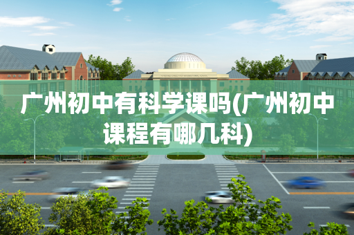 广州初中有科学课吗(广州初中课程有哪几科)
