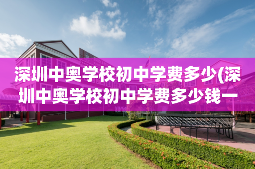 深圳中奥学校初中学费多少(深圳中奥学校初中学费多少钱一年)