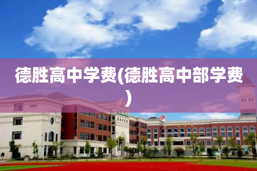 德胜高中学费(德胜高中部学费)