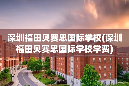 深圳福田贝赛思国际学校(深圳福田贝赛思国际学校学费)