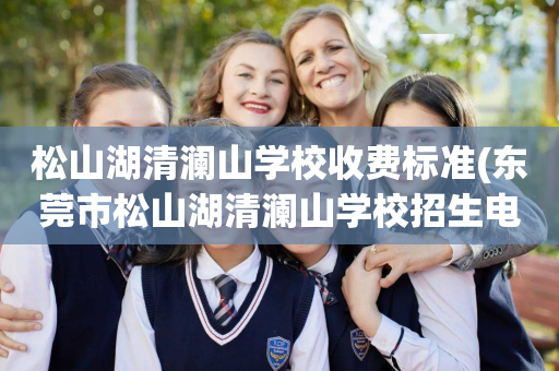 松山湖清澜山学校收费标准(东莞市松山湖清澜山学校招生电话号码)