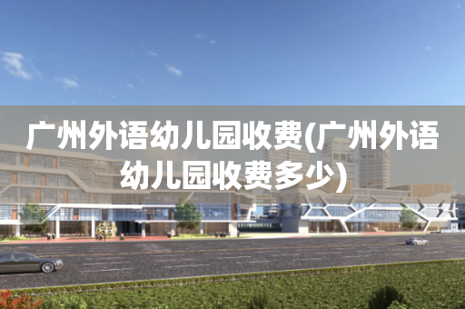 广州外语幼儿园收费(广州外语幼儿园收费多少)