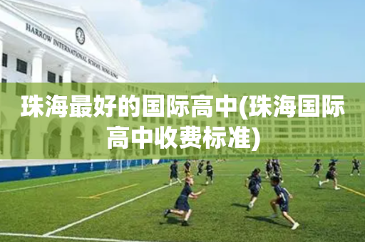 珠海最好的国际高中(珠海国际高中收费标准)