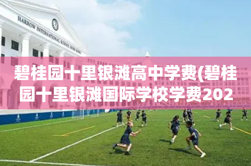 碧桂园十里银滩高中学费(碧桂园十里银滩国际学校学费2021)