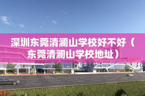 深圳东莞清澜山学校好不好（东莞清澜山学校地址）