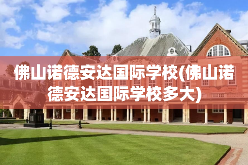 佛山诺德安达国际学校(佛山诺德安达国际学校多大)