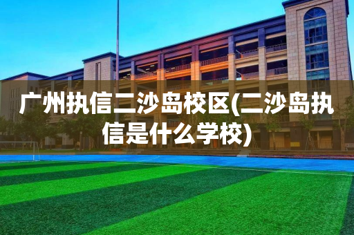 广州执信二沙岛校区(二沙岛执信是什么学校)