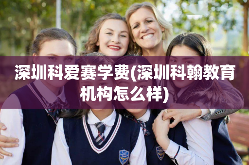 深圳科爱赛学费(深圳科翰教育机构怎么样)